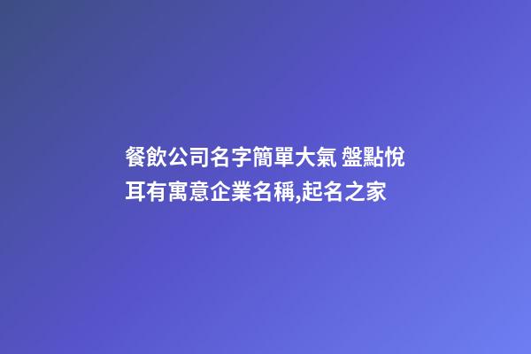餐飲公司名字簡單大氣 盤點悅耳有寓意企業名稱,起名之家